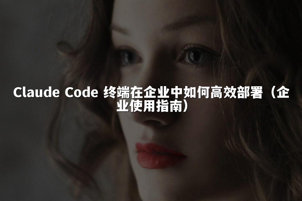 Claude Code 终端在企业中如何高效部署(企业使用指南)