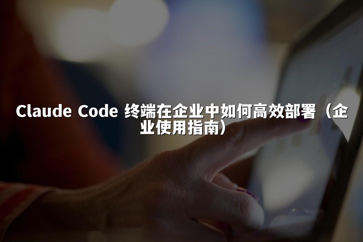 Claude Code 终端在企业中如何高效部署(企业使用指南)