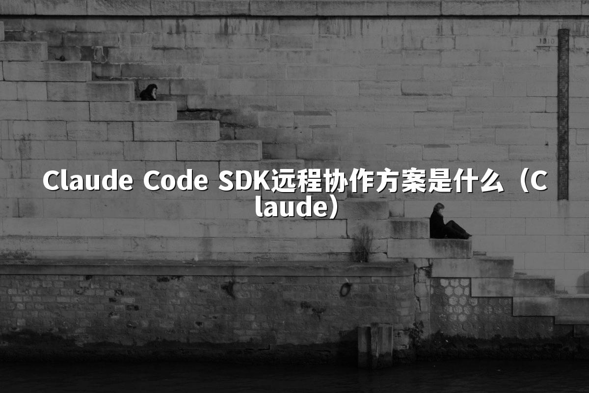 Claude Code SDK远程协作方案是什么（Claude）