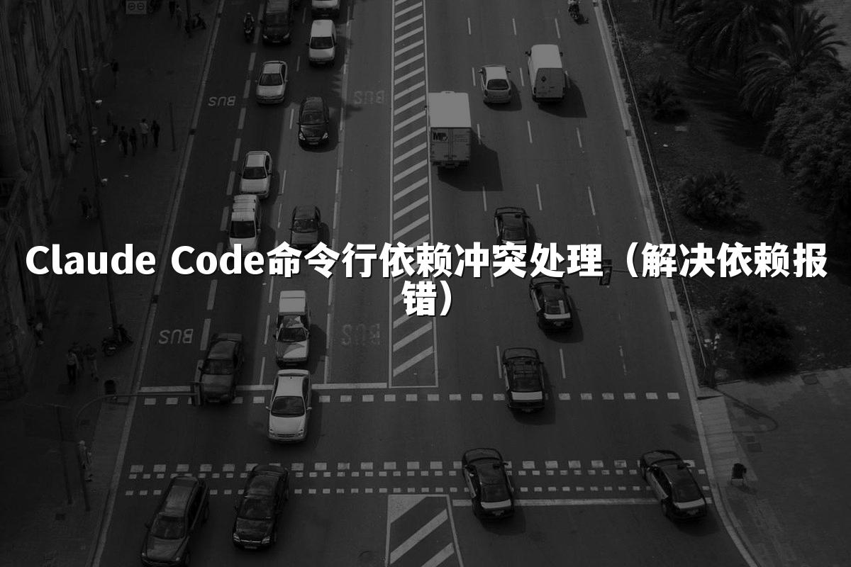 Claude Code命令行依赖冲突处理（解决依赖报错）
