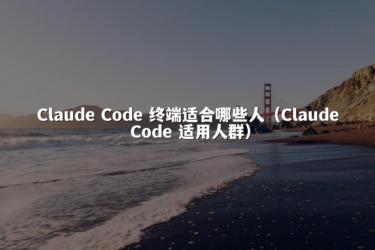 Claude Code 终端适合哪些人(Claude Code 适用人群)