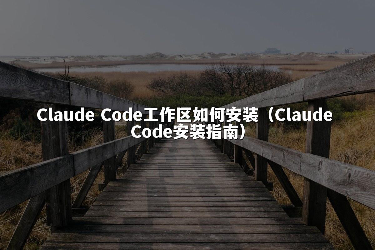 Claude Code工作区如何安装（Claude Code安装指南）