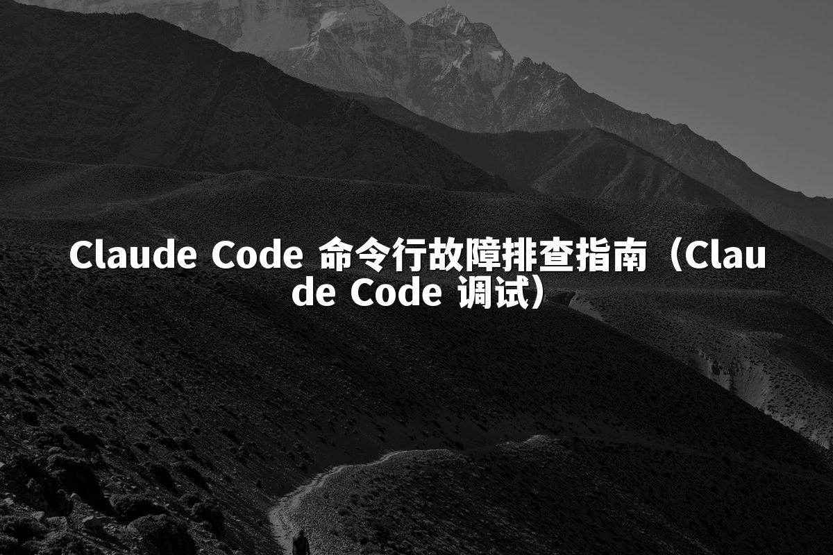 Claude Code 命令行故障排查指南（Claude Code 调试）