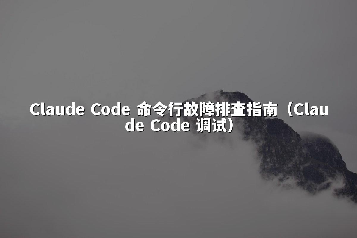 Claude Code 命令行故障排查指南（Claude Code 调试）