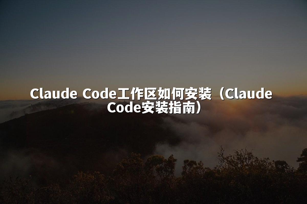 Claude Code工作区如何安装（Claude Code安装指南）