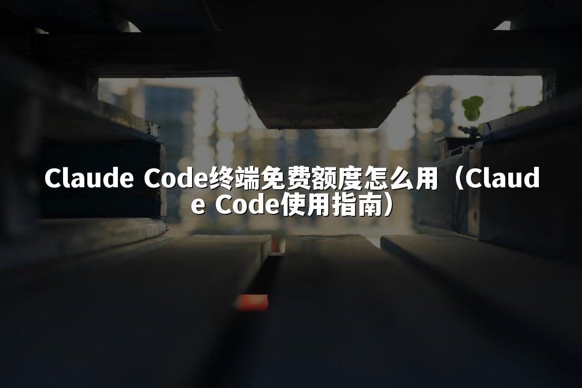 Claude Code终端免费额度怎么用(Claude Code使用指南)