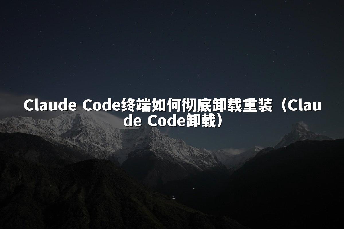 Claude Code终端如何彻底卸载重装（Claude Code卸载）