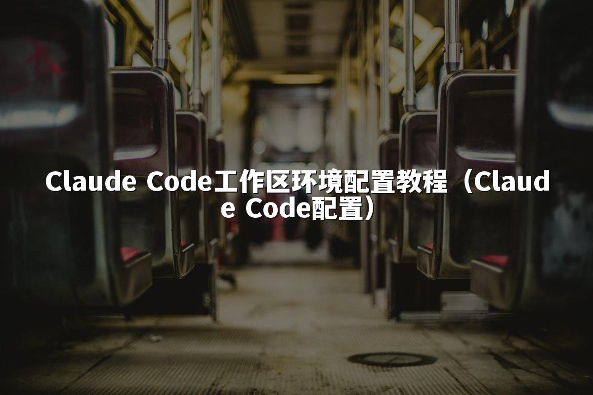 Claude Code工作区环境配置教程（Claude Code配置）