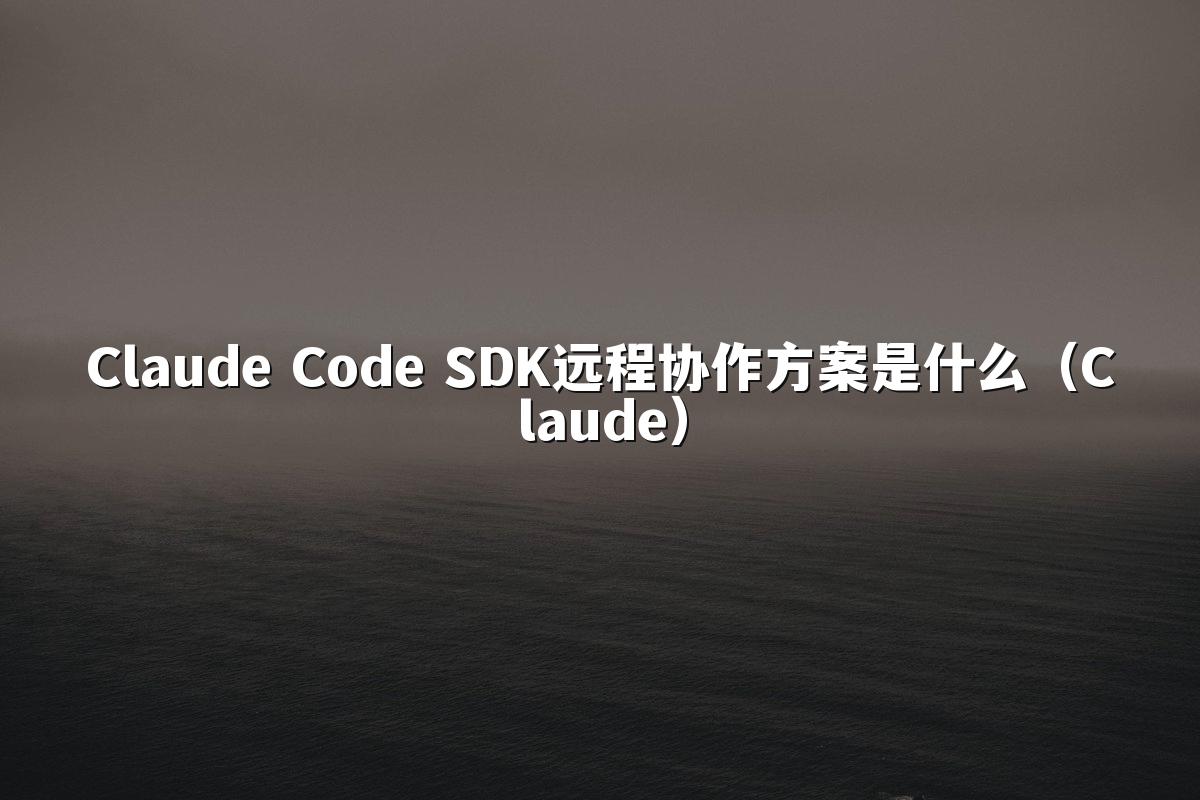 Claude Code SDK远程协作方案是什么（Claude）