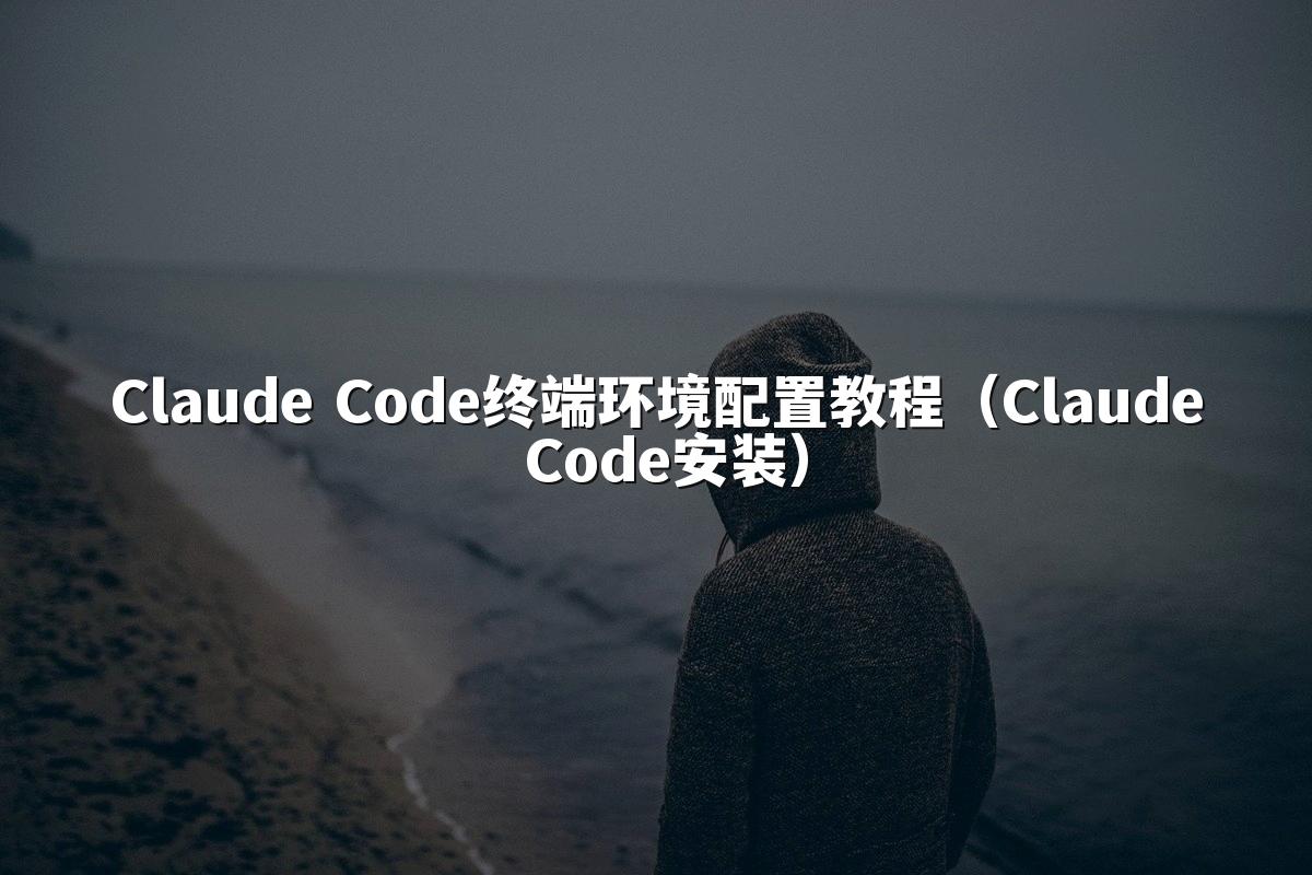 Claude Code终端环境配置教程（Claude Code安装）