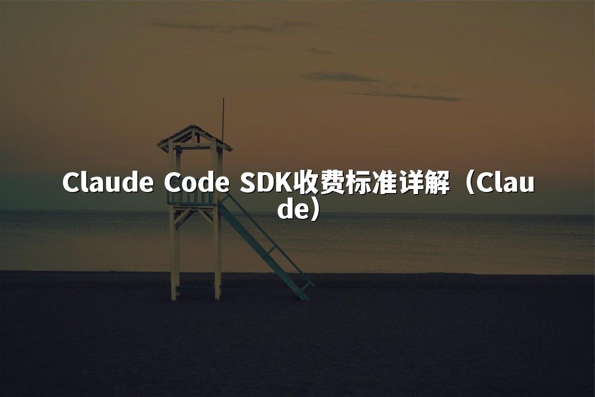 Claude Code SDK收费标准详解（Claude）