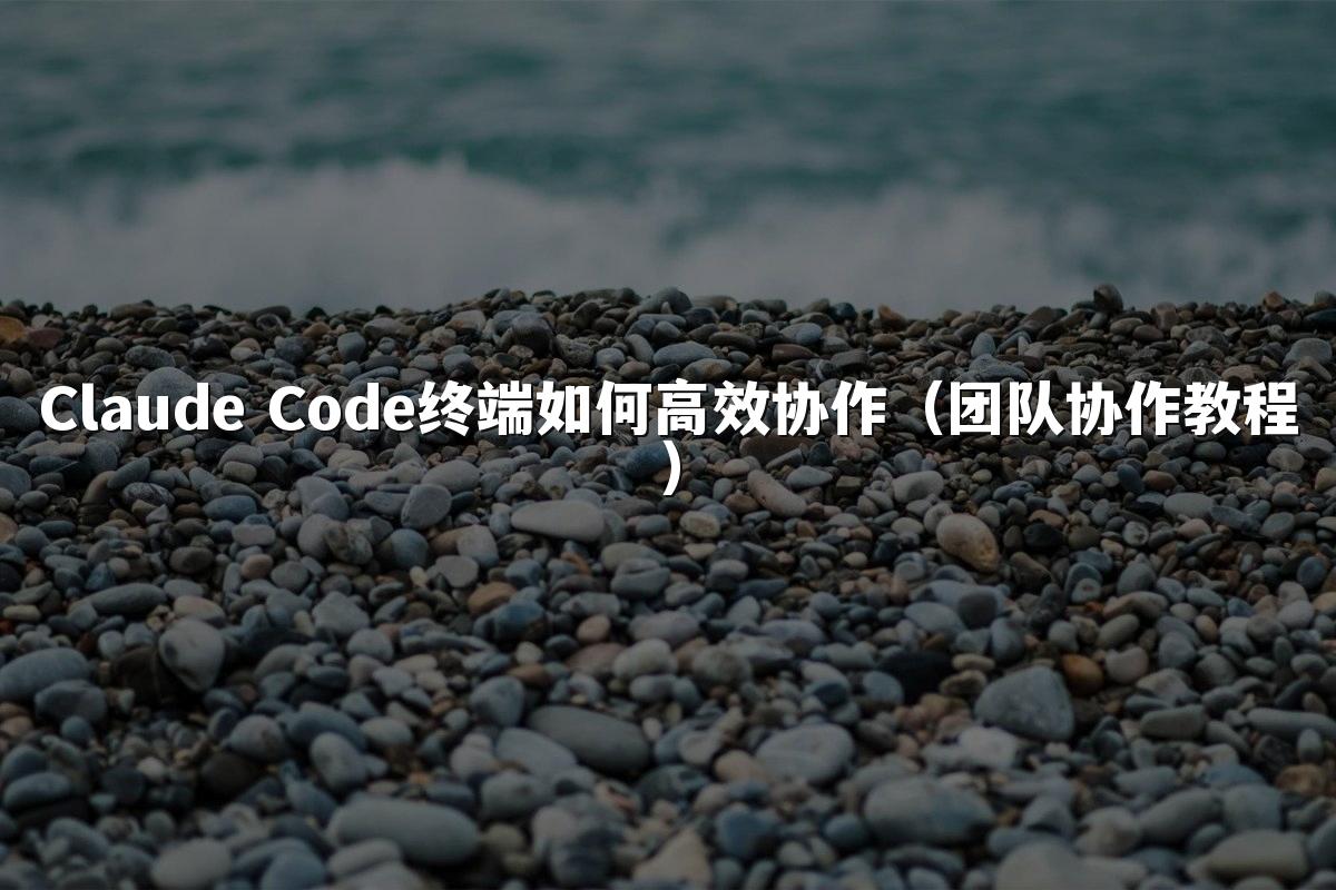 Claude Code终端如何高效协作（团队协作教程）