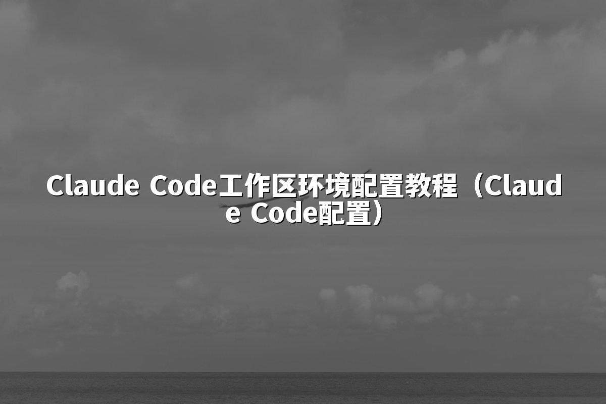 Claude Code工作区环境配置教程（Claude Code配置）