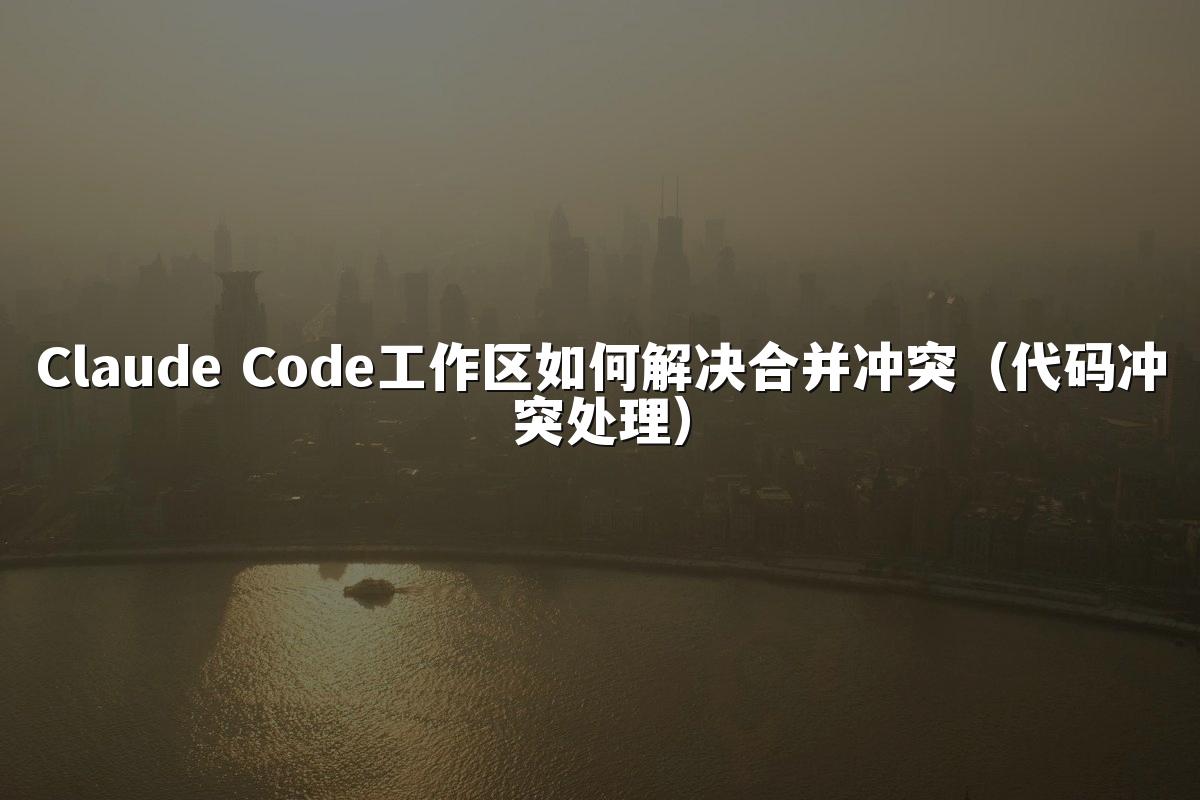 Claude Code工作区如何解决合并冲突（代码冲突处理）