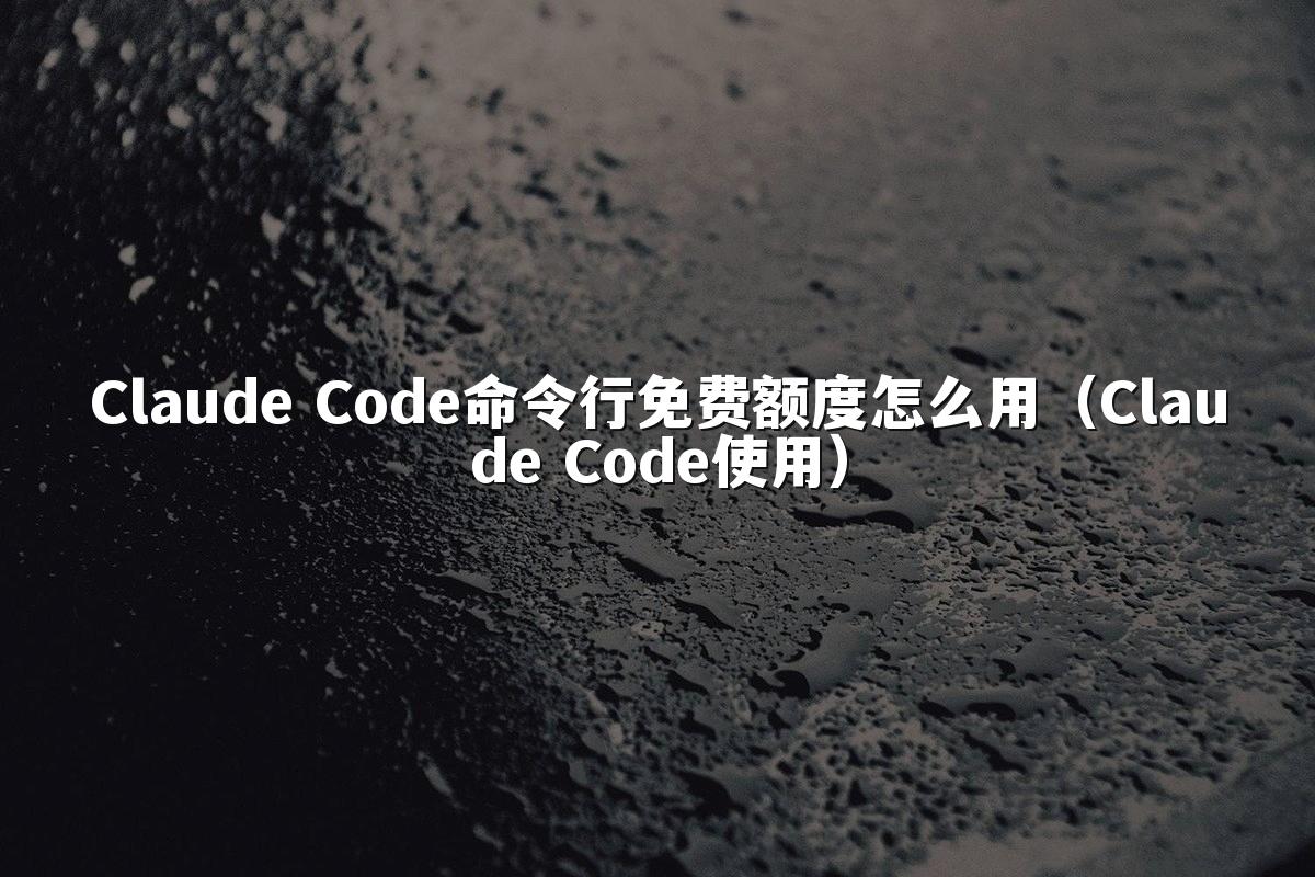 Claude Code命令行免费额度怎么用（Claude Code使用）