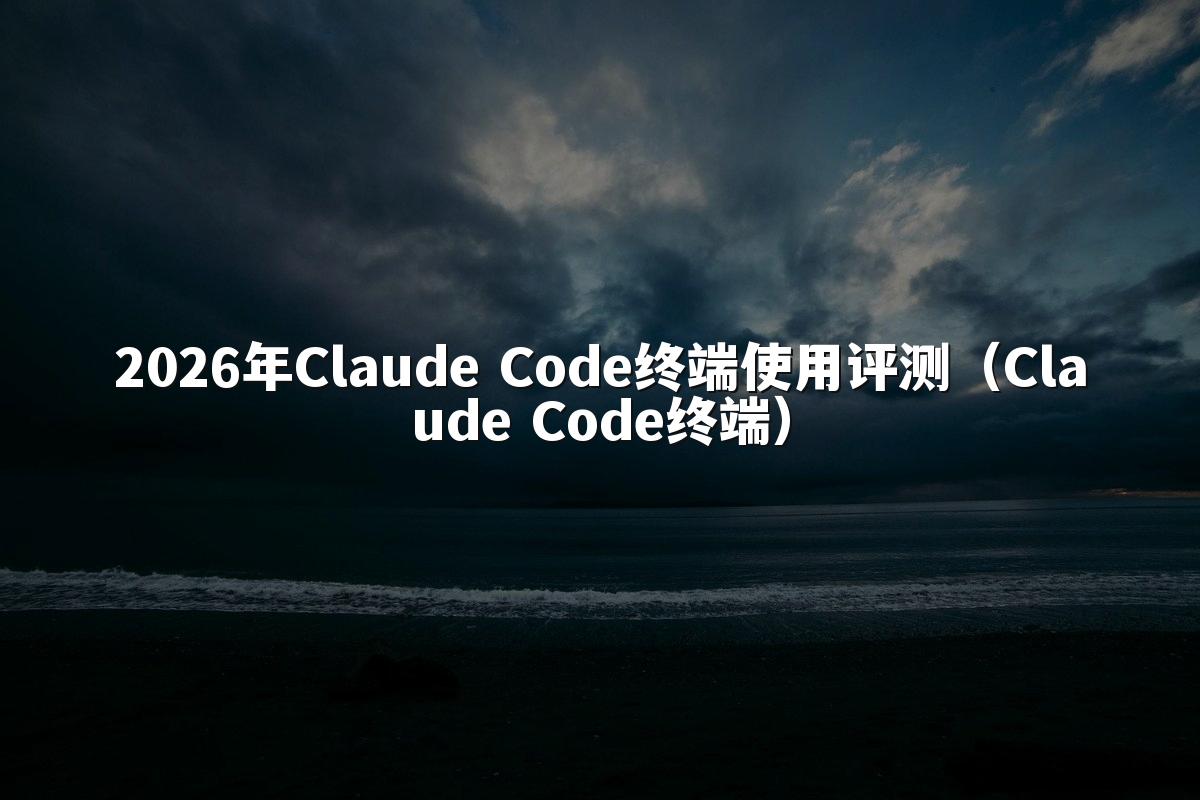 2026年Claude Code终端使用评测（Claude Code终端）