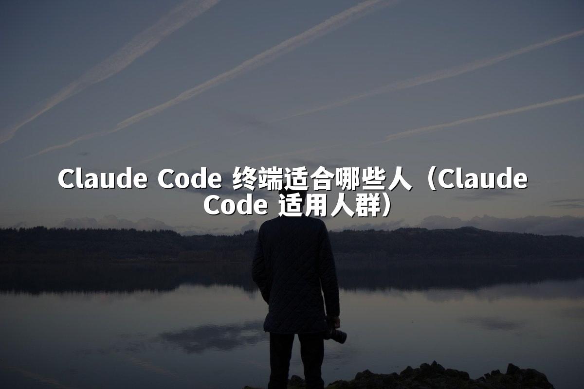 Claude Code 终端适合哪些人(Claude Code 适用人群)