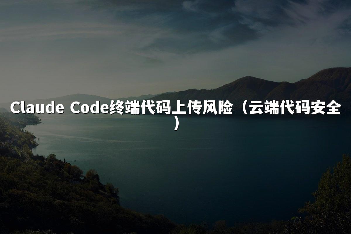 Claude Code终端代码上传风险（云端代码安全）
