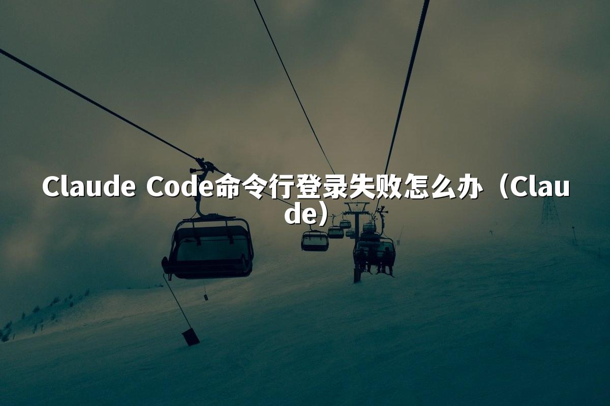Claude Code命令行登录失败怎么办(Claude)
