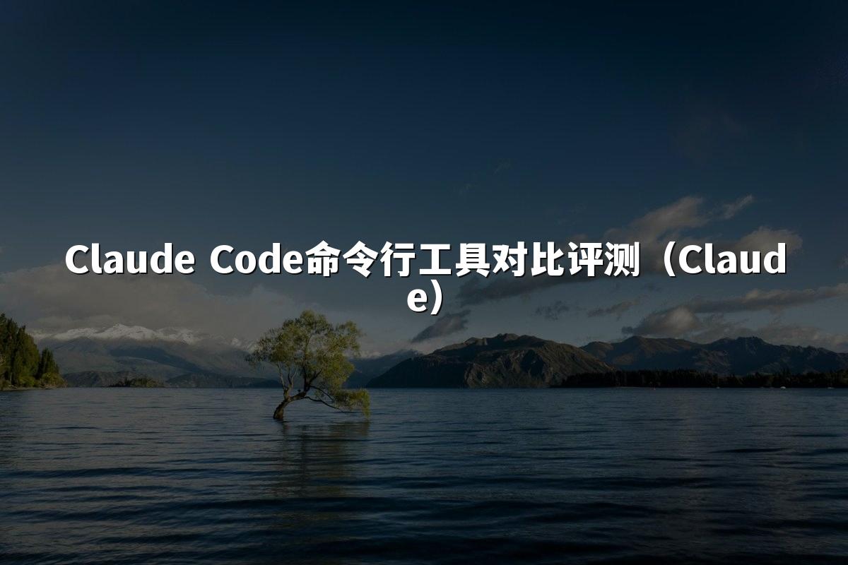 Claude Code命令行工具对比评测（Claude）