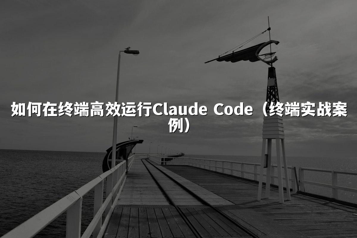 如何在终端高效运行Claude Code（终端实战案例）
