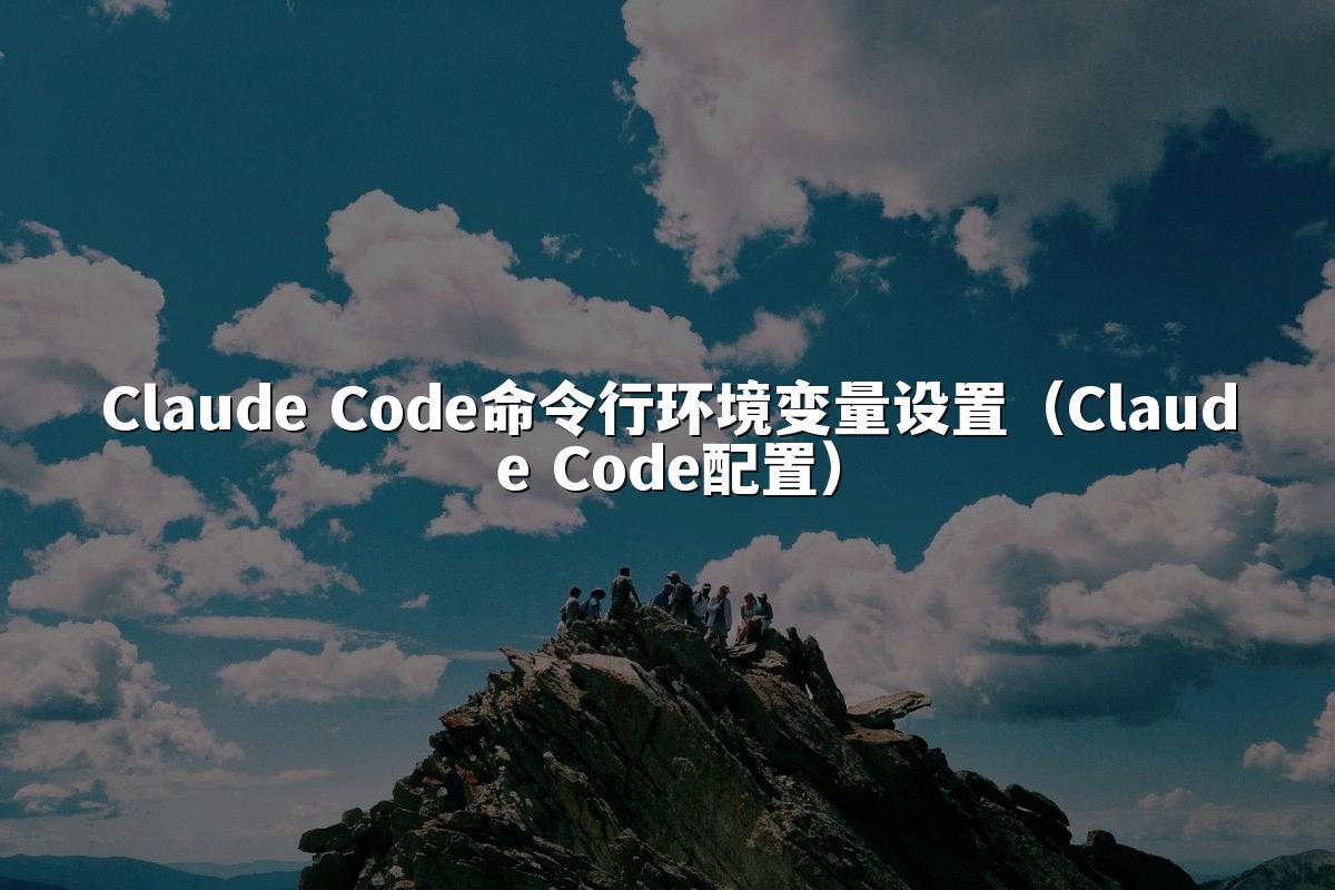 Claude Code命令行环境变量设置（Claude Code配置）