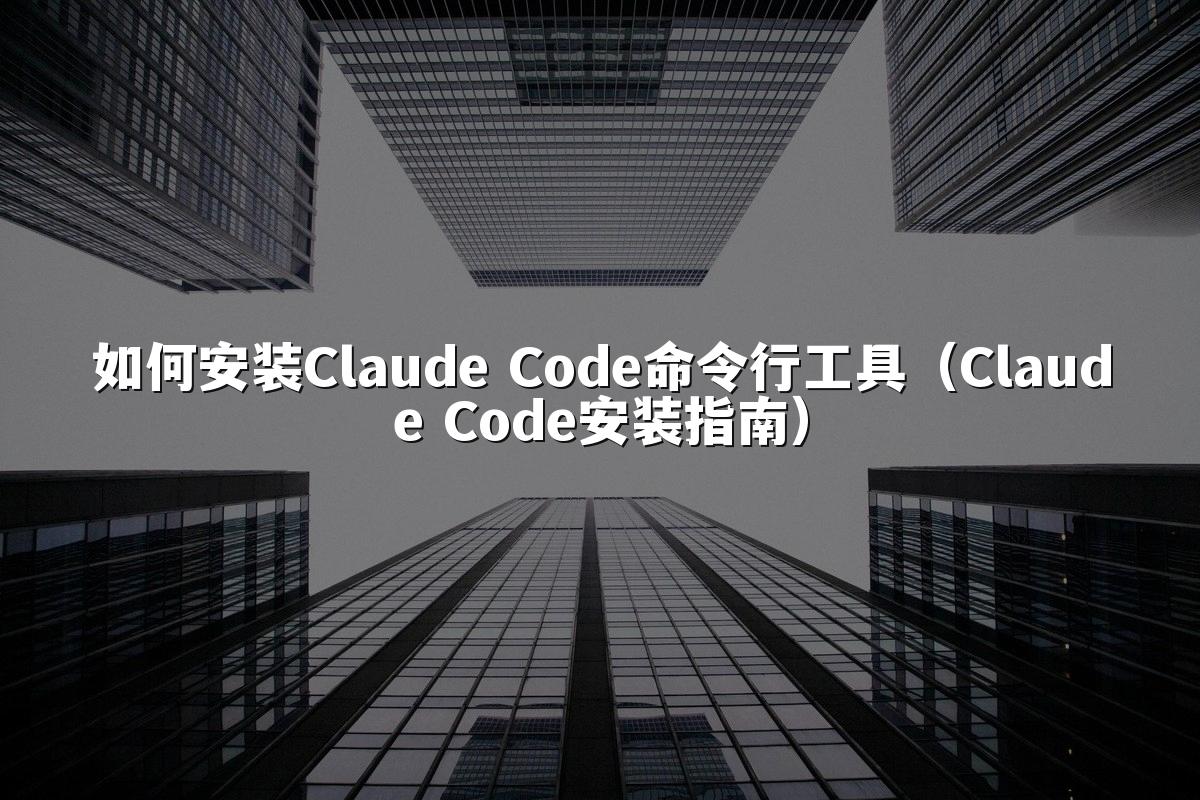 如何安装Claude Code命令行工具(Claude Code安装指南)