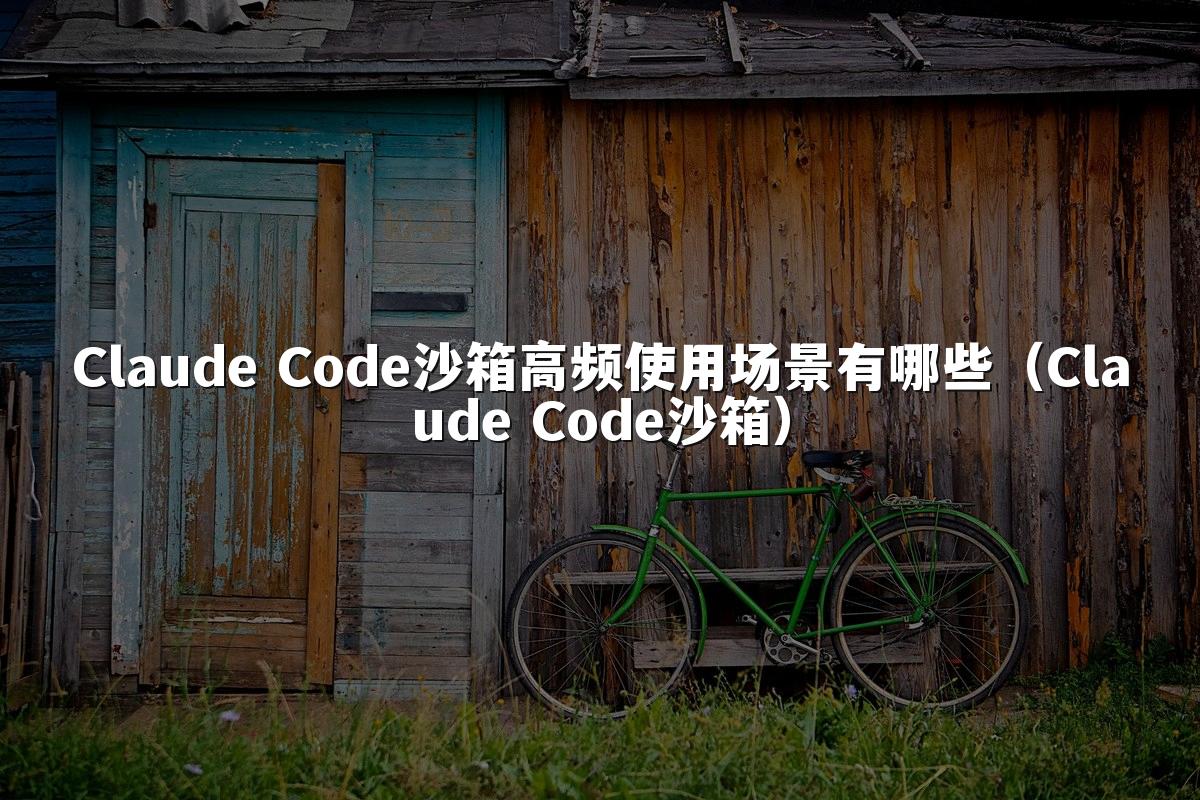 Claude Code沙箱高频使用场景有哪些（Claude Code沙箱）