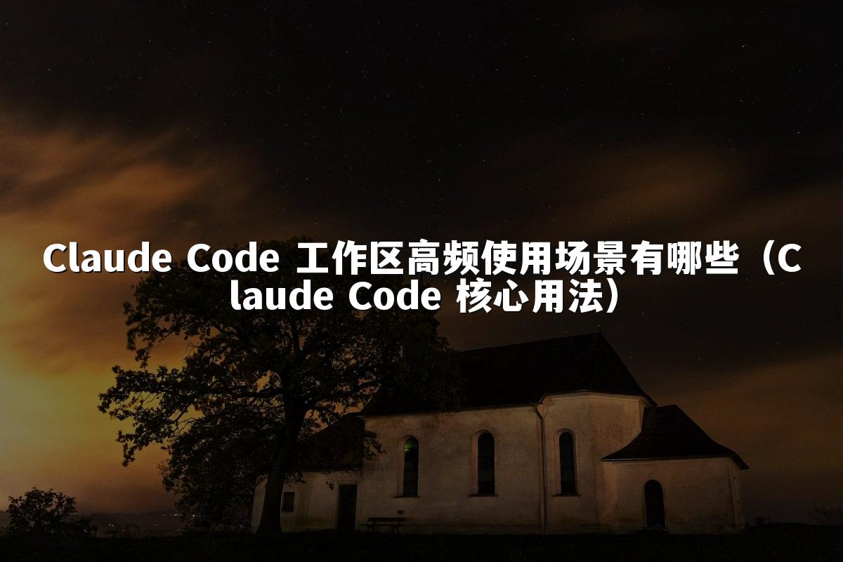 Claude Code 工作区高频使用场景有哪些（Claude Code 核心用法）