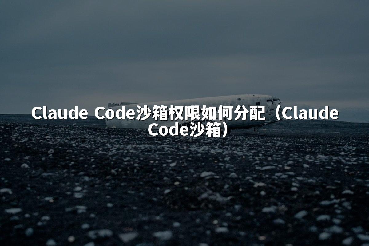 Claude Code沙箱权限如何分配（Claude Code沙箱）