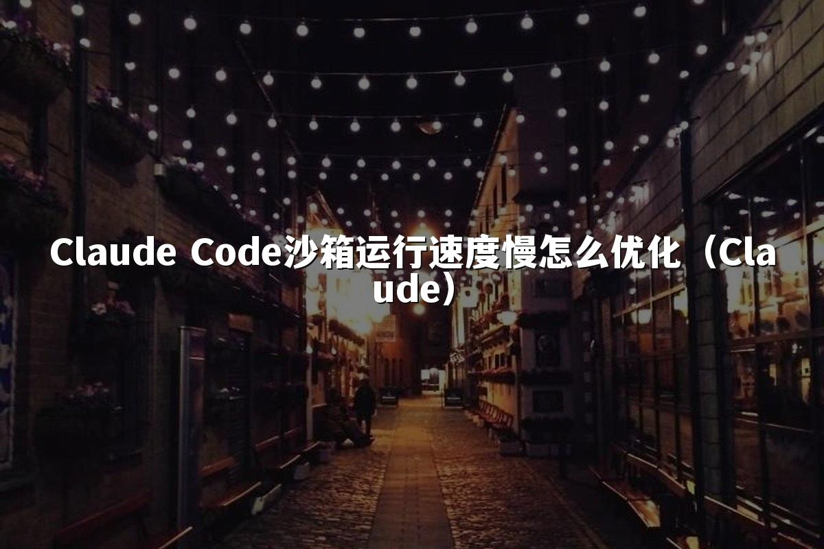 Claude Code沙箱运行速度慢怎么优化(Claude)