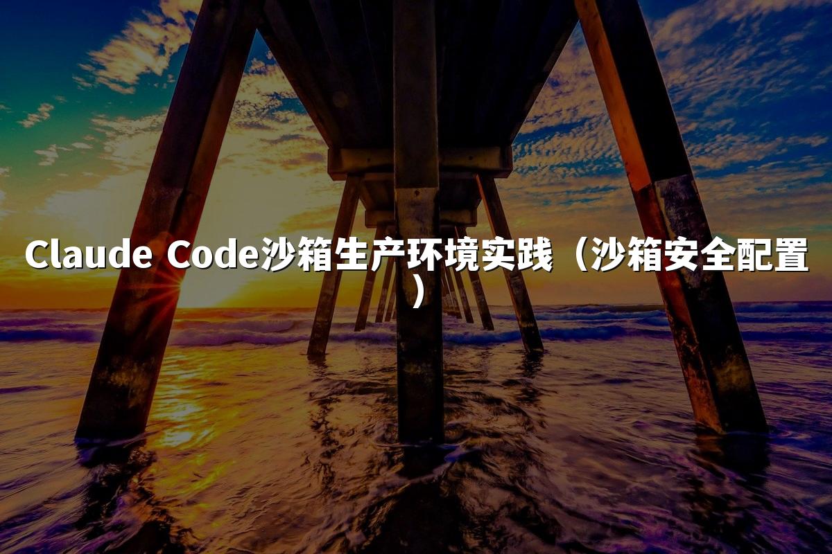 Claude Code沙箱生产环境实践（沙箱安全配置）