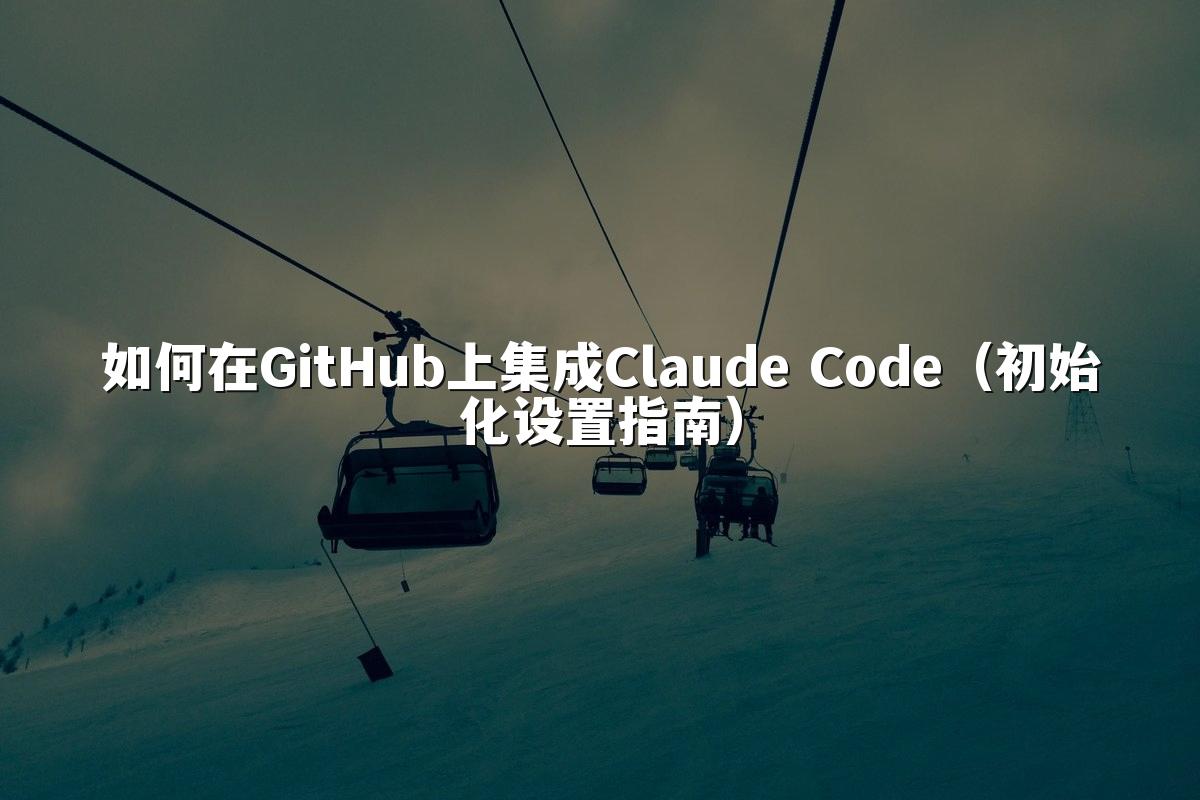 如何在GitHub上集成Claude Code（初始化设置指南）