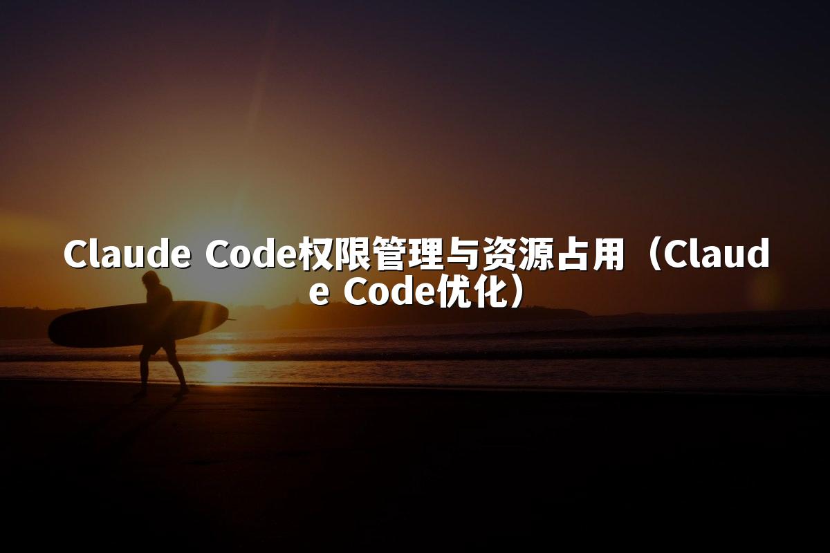 Claude Code权限管理与资源占用（Claude Code优化）