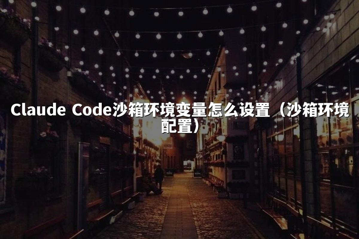 Claude Code沙箱环境变量怎么设置（沙箱环境配置）