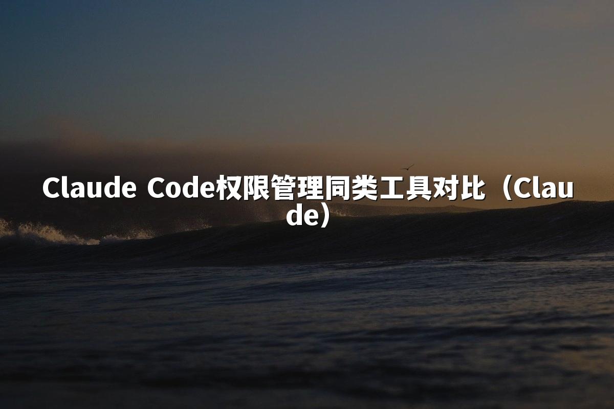 Claude Code权限管理同类工具对比(Claude)