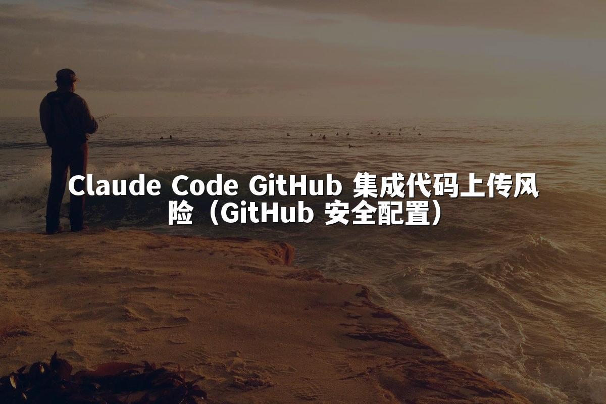 Claude Code GitHub 集成代码上传风险（GitHub 安全配置）