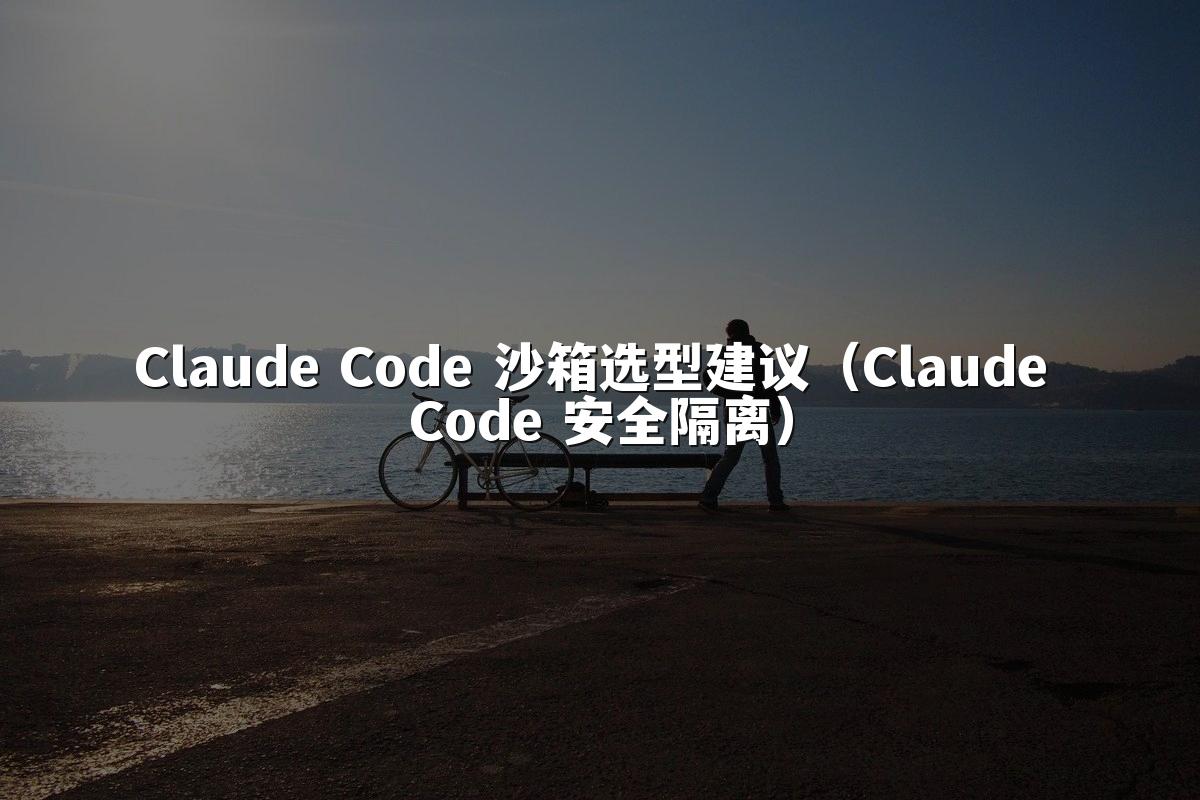 Claude Code 沙箱选型建议（Claude Code 安全隔离）