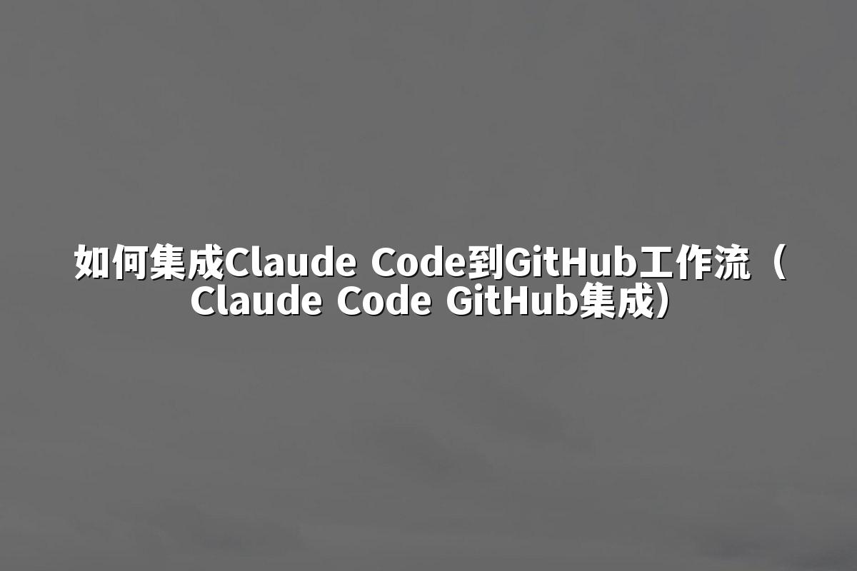 如何集成Claude Code到GitHub工作流（Claude Code GitHub集成）