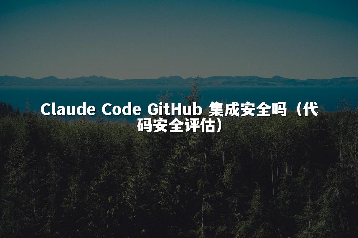 Claude Code GitHub 集成安全吗（代码安全评估）