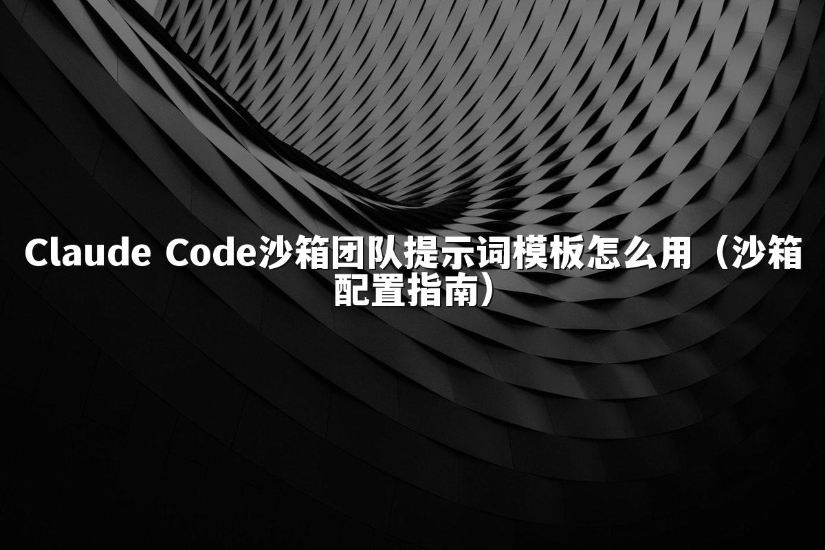 Claude Code沙箱团队提示词模板怎么用（沙箱配置指南）