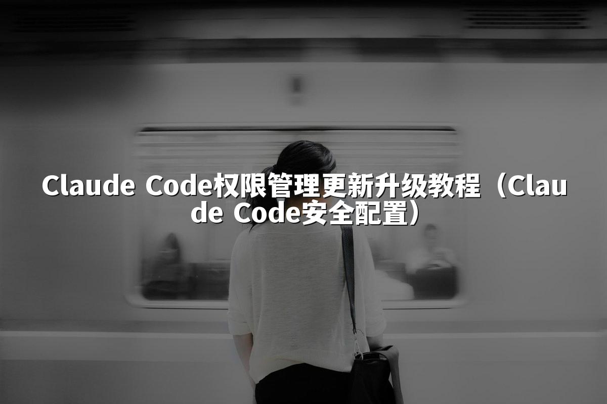 Claude Code权限管理更新升级教程（Claude Code安全配置）