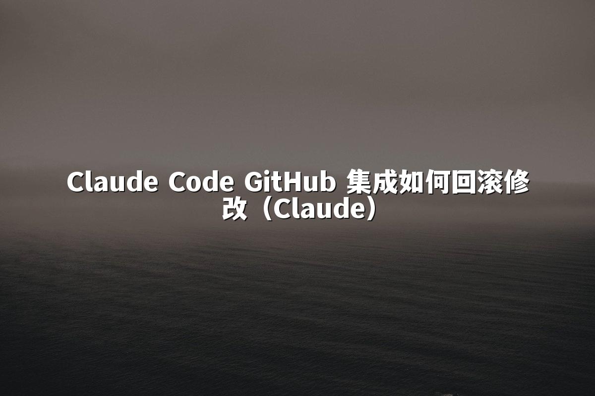 Claude Code GitHub 集成如何回滚修改（Claude）