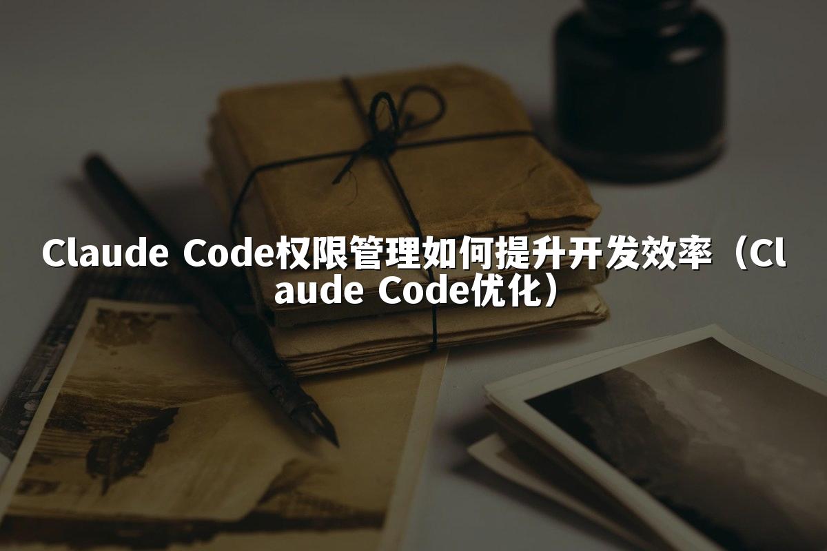 Claude Code权限管理如何提升开发效率（Claude Code优化）