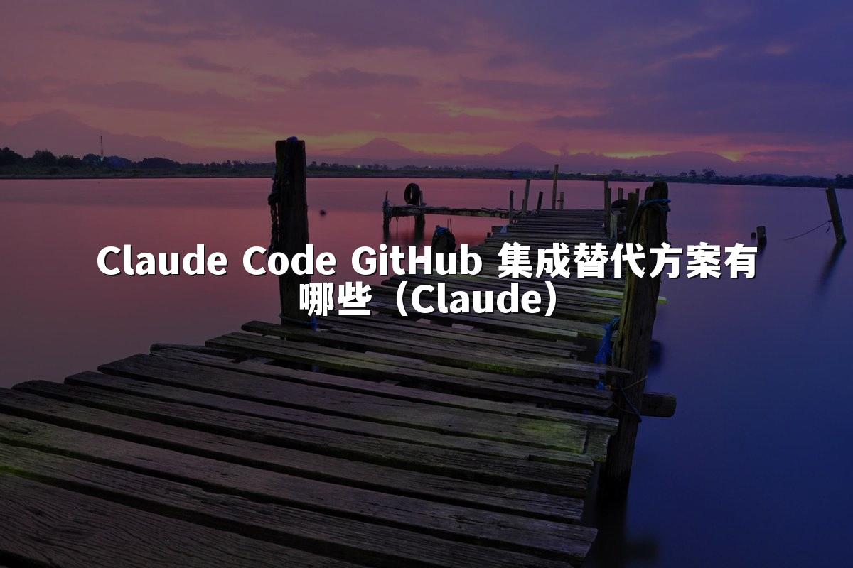 Claude Code GitHub 集成替代方案有哪些(Claude)