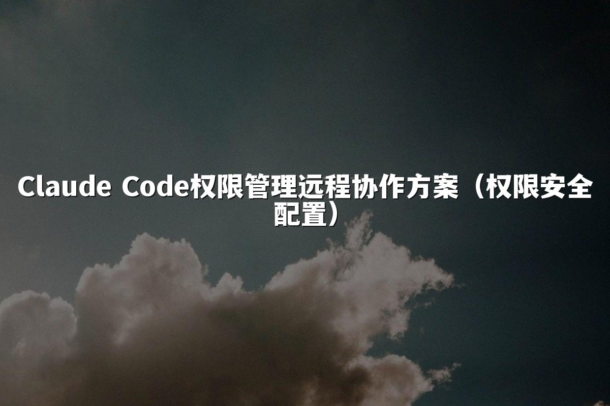 Claude Code权限管理远程协作方案（权限安全配置）