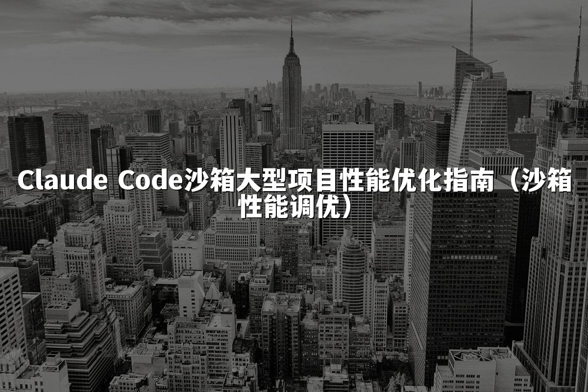 Claude Code沙箱大型项目性能优化指南（沙箱性能调优）