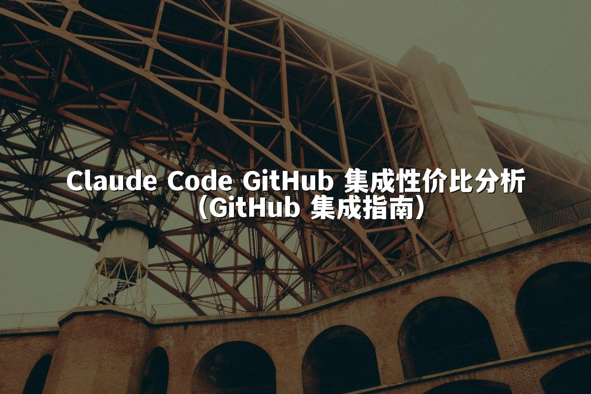Claude Code GitHub 集成性价比分析（GitHub 集成指南）