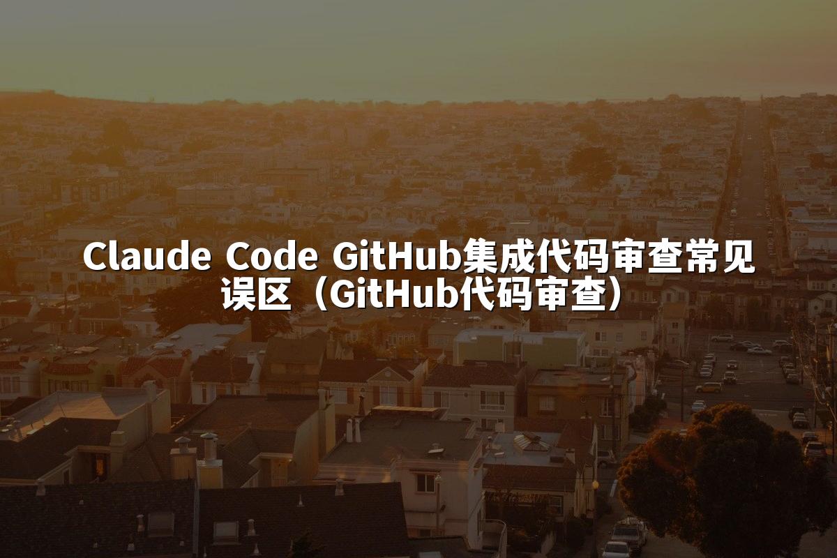 Claude Code GitHub集成代码审查常见误区（GitHub代码审查）