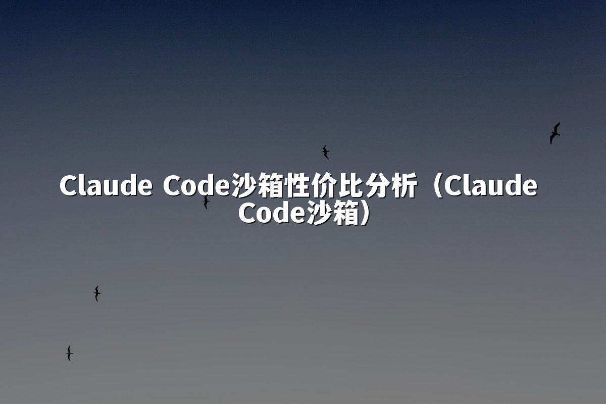 Claude Code沙箱性价比分析(Claude Code沙箱)